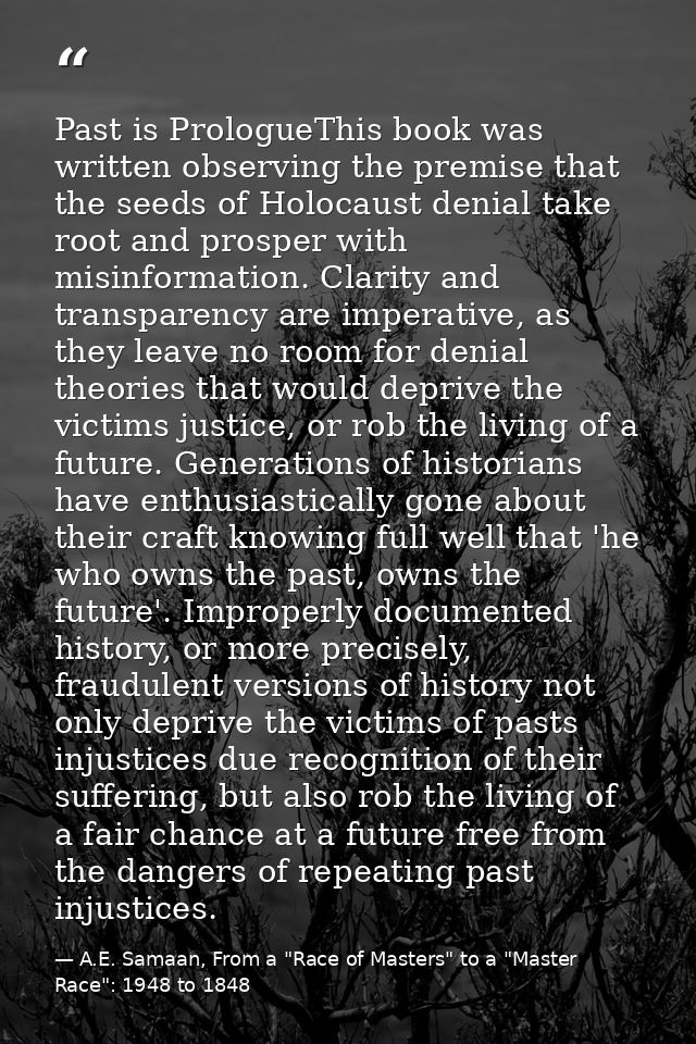 Past is PrologueThis book was written observing the premise that the seeds of Holocaust denial take root and prosper wit — A.E. Samaan, From a "Race of Masters" to a "Master Race": 1948 to 1848