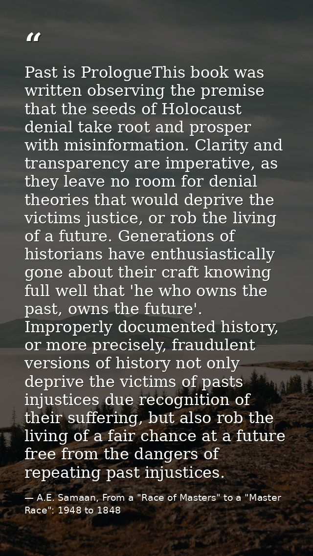 Past is PrologueThis book was written observing the premise that the seeds of Holocaust denial take root and prosper wit — A.E. Samaan, From a "Race of Masters" to a "Master Race": 1948 to 1848