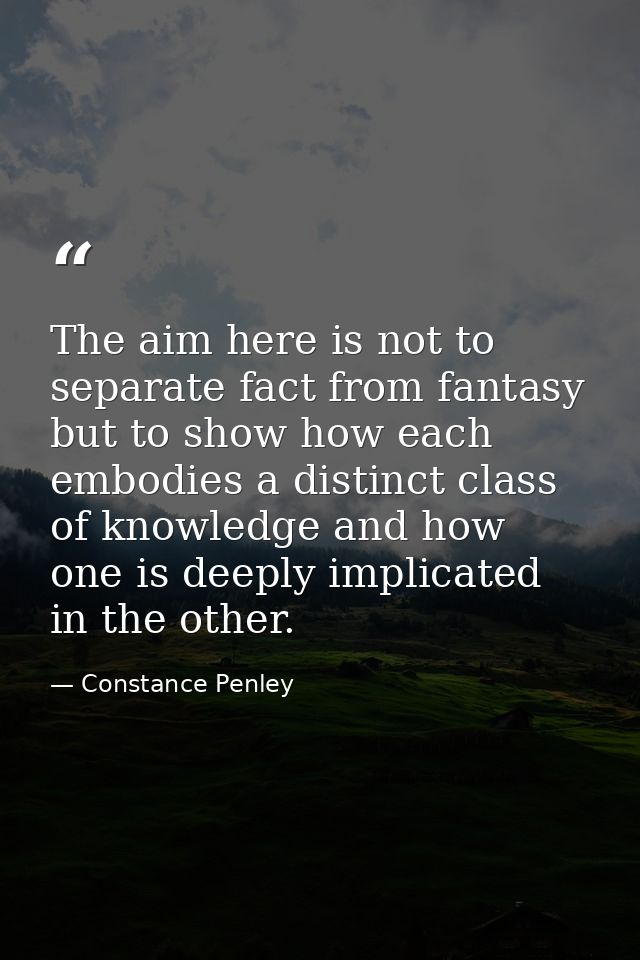 The aim here is not to separate fact from fantasy but to show how each embodies a distinct class of knowledge and how on — Constance Penley