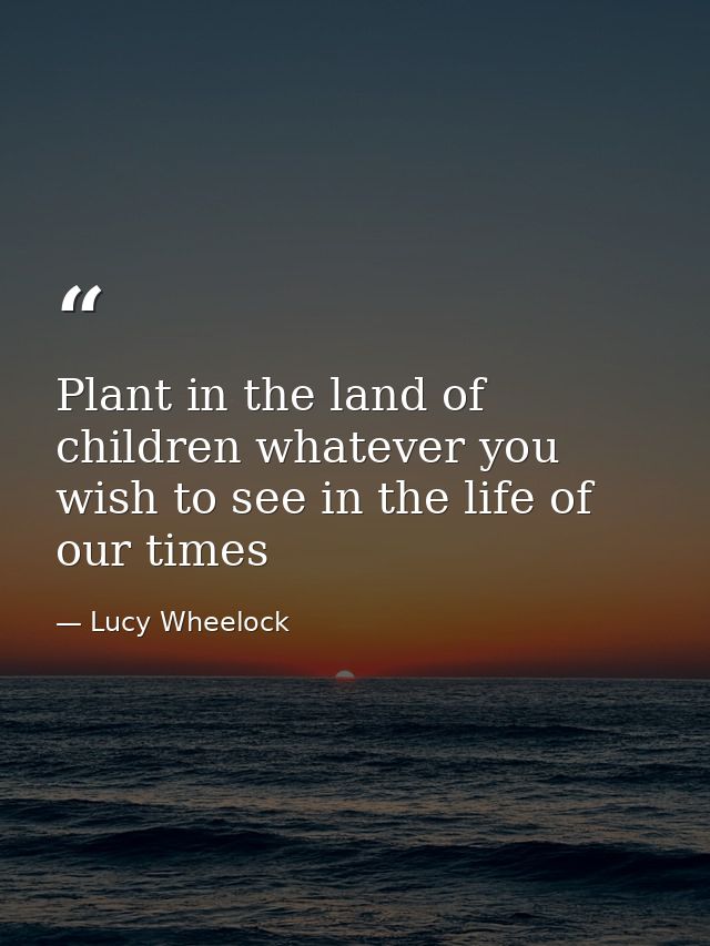 Plant in the land of children whatever you wish to see in the life of our times — Lucy Wheelock