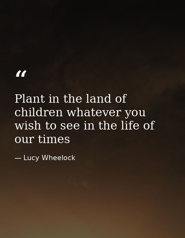 Plant in the land of children whatever you wish to see in the life of our times — Lucy Wheelock
