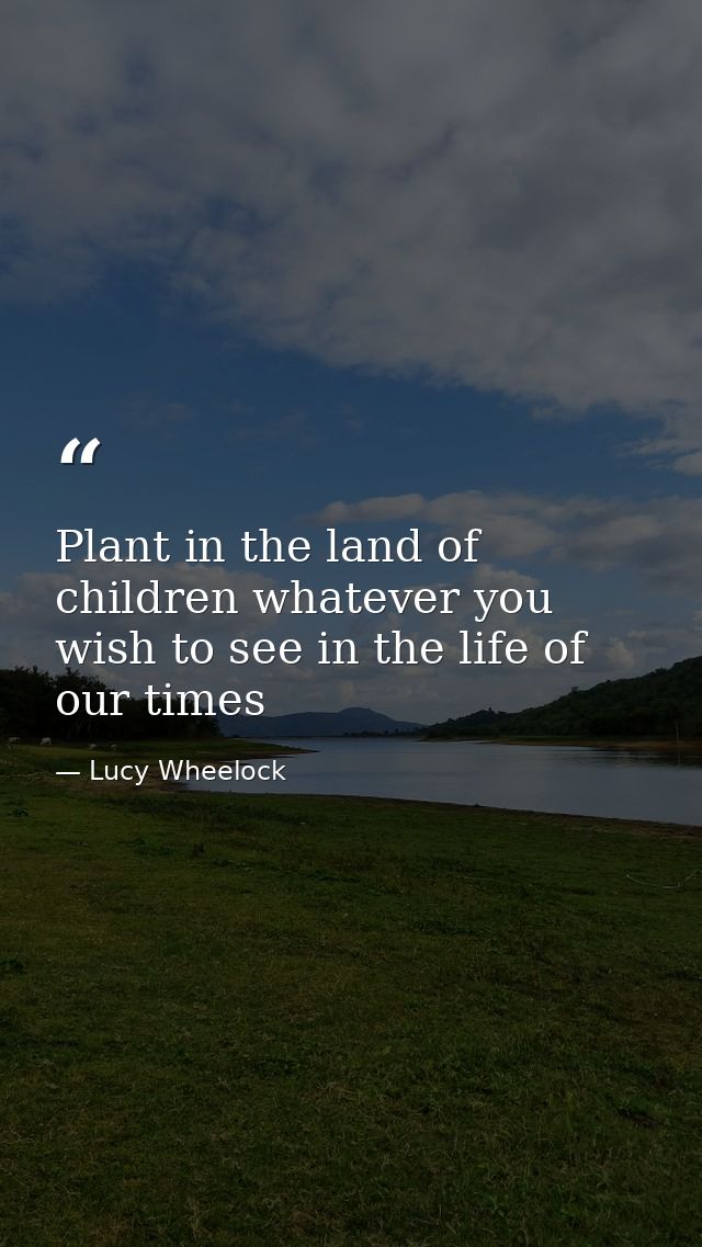 Plant in the land of children whatever you wish to see in the life of our times — Lucy Wheelock