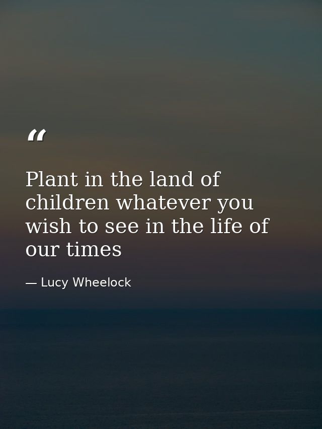 Plant in the land of children whatever you wish to see in the life of our times — Lucy Wheelock