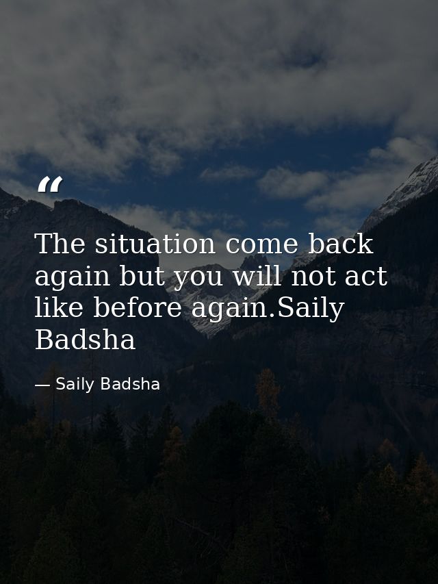 The situation come back again but you will not act like before again.Saily Badsha — Saily Badsha