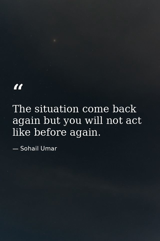The situation come back again but you will not act like before again. — Sohail Umar