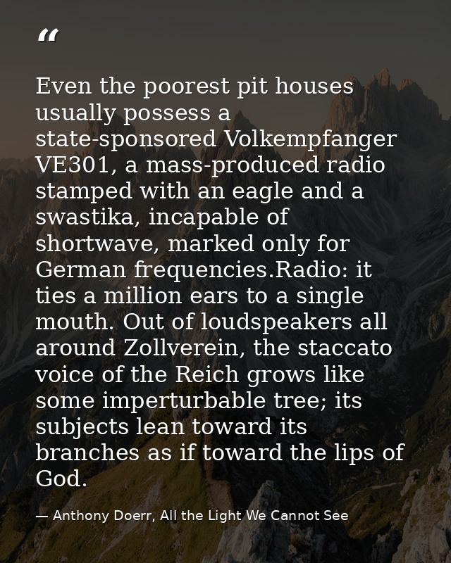 Even the poorest pit houses usually possess a state-sponsored Volkempfanger VE301, a mass-produced radio stamped with an — Anthony Doerr, All the Light We Cannot See