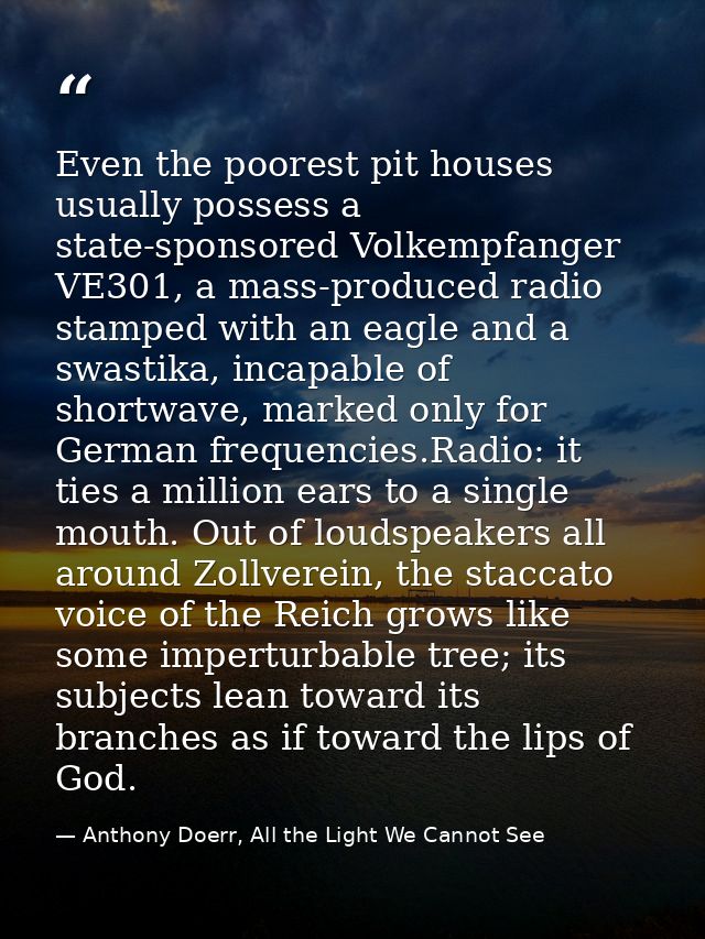 Even the poorest pit houses usually possess a state-sponsored Volkempfanger VE301, a mass-produced radio stamped with an — Anthony Doerr, All the Light We Cannot See