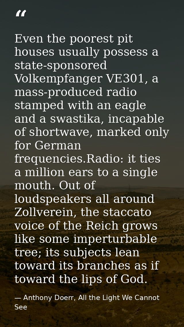 Even the poorest pit houses usually possess a state-sponsored Volkempfanger VE301, a mass-produced radio stamped with an — Anthony Doerr, All the Light We Cannot See