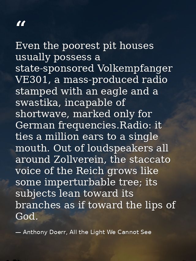 Even the poorest pit houses usually possess a state-sponsored Volkempfanger VE301, a mass-produced radio stamped with an — Anthony Doerr, All the Light We Cannot See