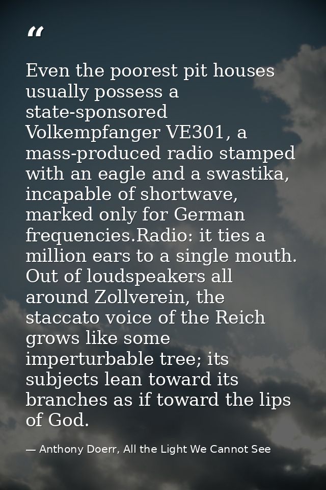 Even the poorest pit houses usually possess a state-sponsored Volkempfanger VE301, a mass-produced radio stamped with an — Anthony Doerr, All the Light We Cannot See