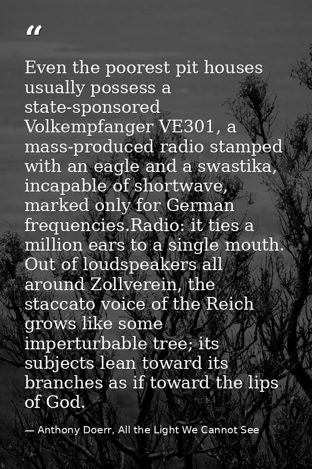 Even the poorest pit houses usually possess a state-sponsored Volkempfanger VE301, a mass-produced radio stamped with an — Anthony Doerr, All the Light We Cannot See