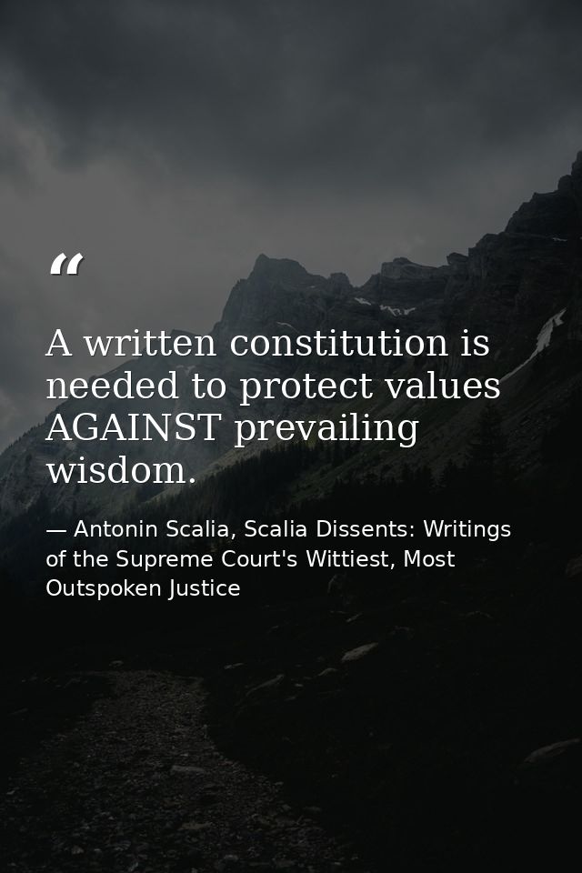 A written constitution is needed to protect values AGAINST prevailing wisdom. — Antonin Scalia, Scalia Dissents: Writings of the Supreme Court's Wittiest, Most Outspoken Justice