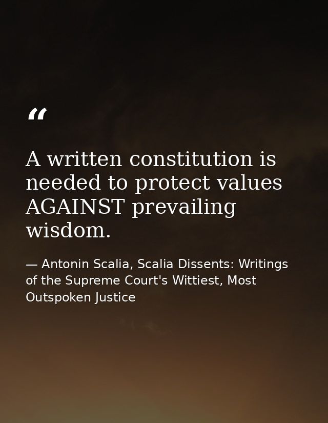 A written constitution is needed to protect values AGAINST prevailing wisdom. — Antonin Scalia, Scalia Dissents: Writings of the Supreme Court's Wittiest, Most Outspoken Justice