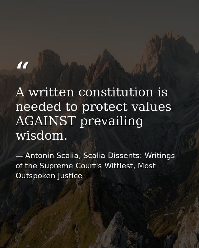 A written constitution is needed to protect values AGAINST prevailing wisdom. — Antonin Scalia, Scalia Dissents: Writings of the Supreme Court's Wittiest, Most Outspoken Justice