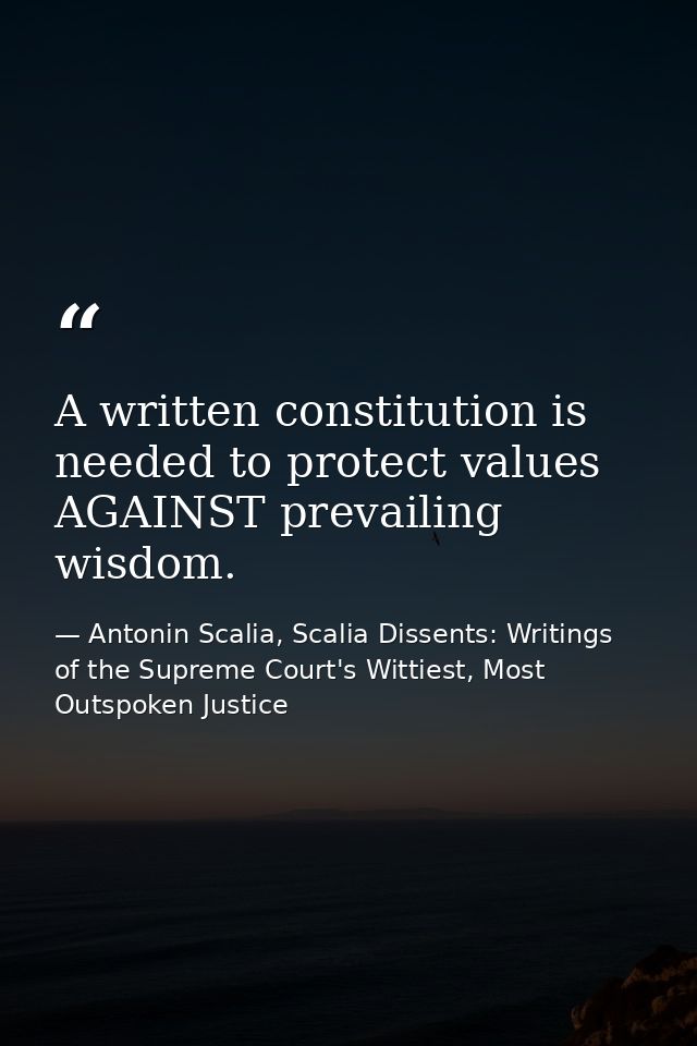 A written constitution is needed to protect values AGAINST prevailing wisdom. — Antonin Scalia, Scalia Dissents: Writings of the Supreme Court's Wittiest, Most Outspoken Justice