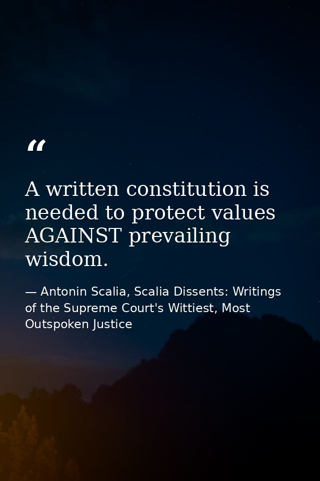 A written constitution is needed to protect values AGAINST prevailing wisdom. — Antonin Scalia, Scalia Dissents: Writings of the Supreme Court's Wittiest, Most Outspoken Justice