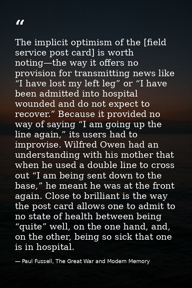 The implicit optimism of the [field service post card] is worth noting—the way it offers no provision for transmitting n — Paul Fussell, The Great War and Modern Memory