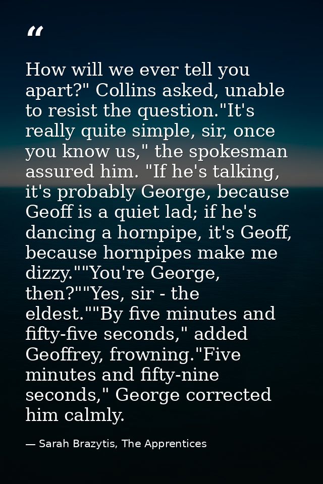 How will we ever tell you apart?" Collins asked, unable to resist the question."It's really quite simple, sir, once you  — Sarah Brazytis, The Apprentices