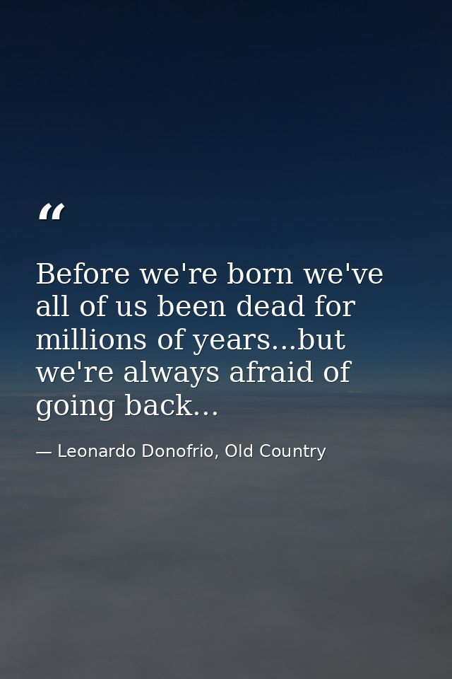 Before we're born we've all of us been dead for millions of years...but we're always afraid of going back... — Leonardo Donofrio, Old Country