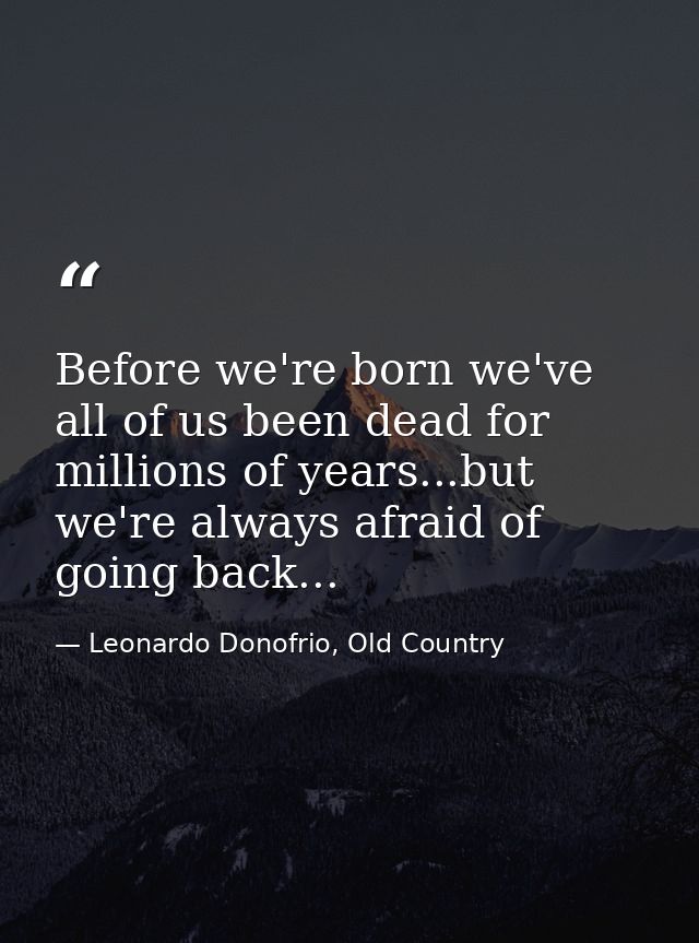 Before we're born we've all of us been dead for millions of years...but we're always afraid of going back... — Leonardo Donofrio, Old Country