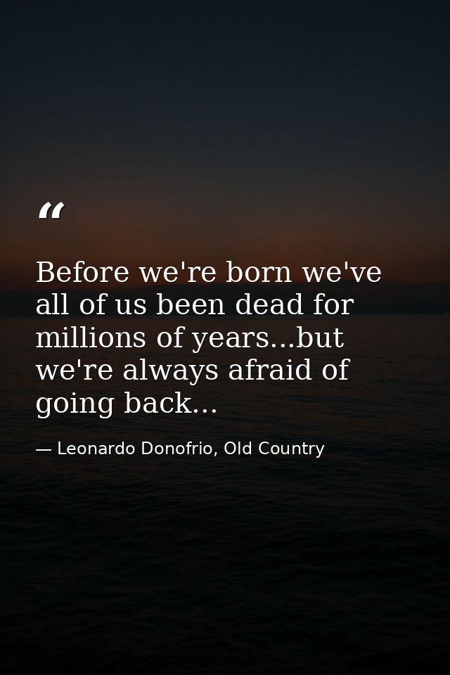 Before we're born we've all of us been dead for millions of years...but we're always afraid of going back... — Leonardo Donofrio, Old Country
