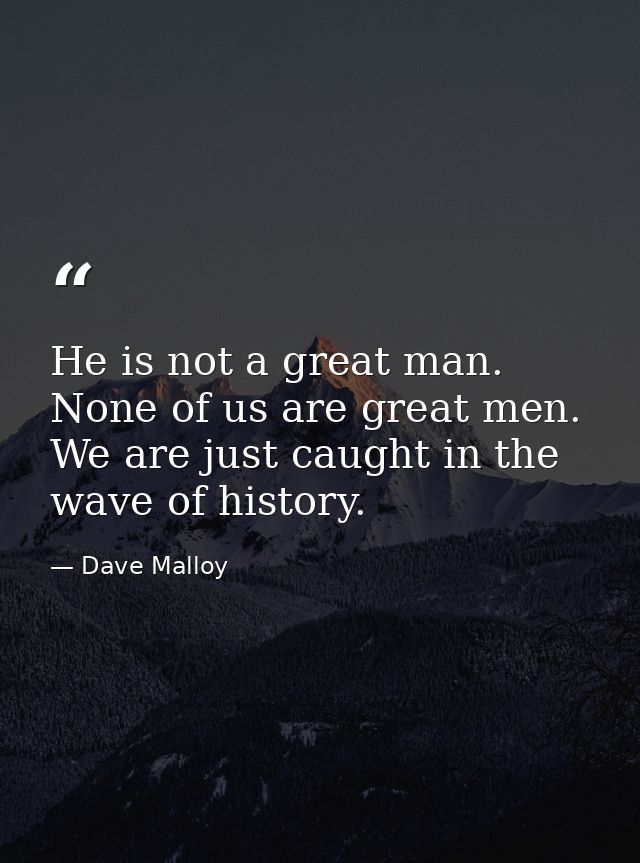 He is not a great man. None of us are great men. We are just caught in the wave of history. — Dave Malloy