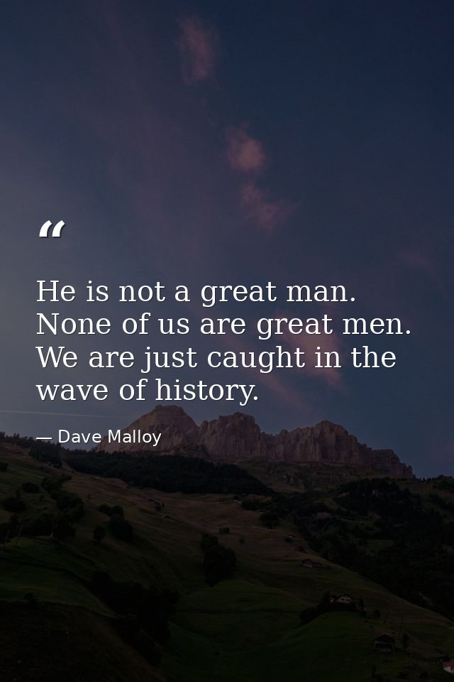 He is not a great man. None of us are great men. We are just caught in the wave of history. — Dave Malloy