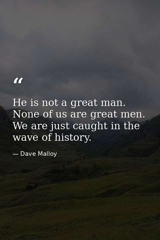 He is not a great man. None of us are great men. We are just caught in the wave of history. — Dave Malloy