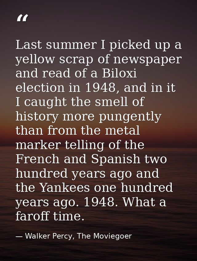 Last summer I picked up a yellow scrap of newspaper and read of a Biloxi election in 1948, and in it I caught the smell  — Walker Percy, The Moviegoer