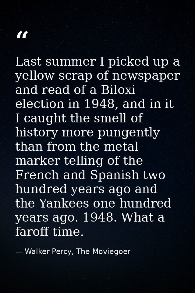 Last summer I picked up a yellow scrap of newspaper and read of a Biloxi election in 1948, and in it I caught the smell  — Walker Percy, The Moviegoer
