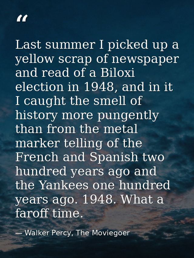 Last summer I picked up a yellow scrap of newspaper and read of a Biloxi election in 1948, and in it I caught the smell  — Walker Percy, The Moviegoer