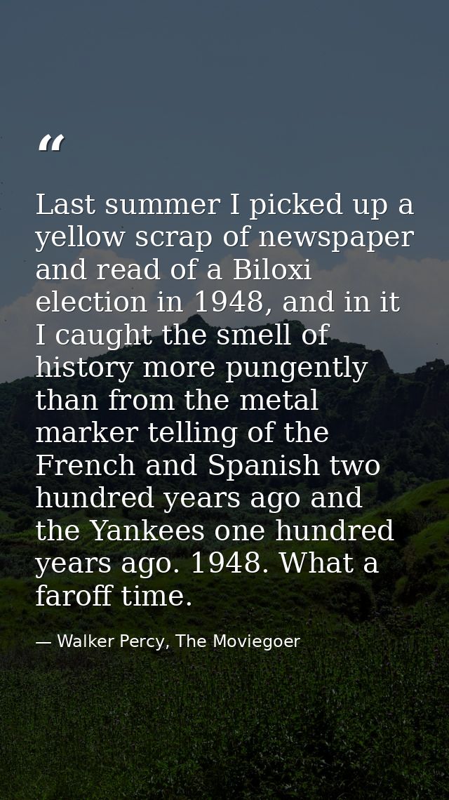 Last summer I picked up a yellow scrap of newspaper and read of a Biloxi election in 1948, and in it I caught the smell  — Walker Percy, The Moviegoer