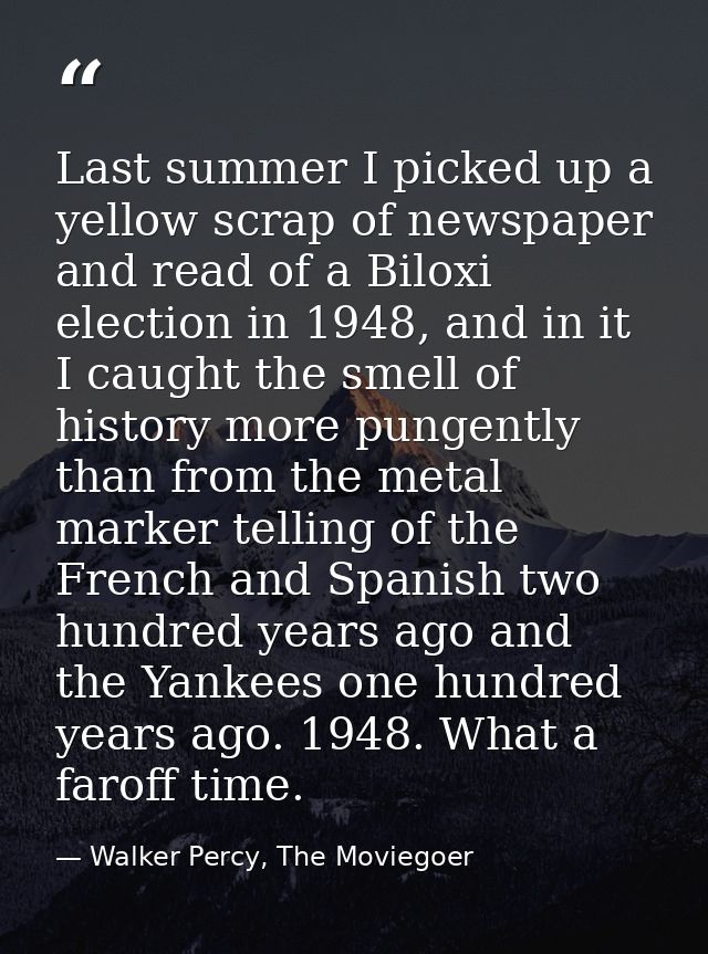 Last summer I picked up a yellow scrap of newspaper and read of a Biloxi election in 1948, and in it I caught the smell  — Walker Percy, The Moviegoer