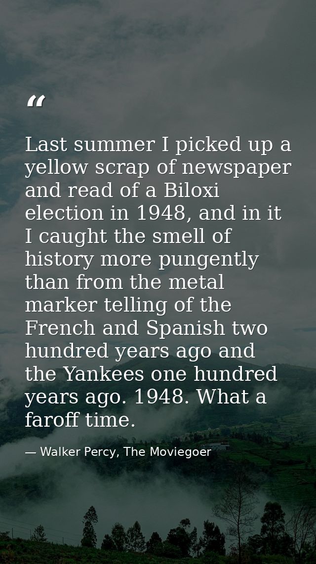 Last summer I picked up a yellow scrap of newspaper and read of a Biloxi election in 1948, and in it I caught the smell  — Walker Percy, The Moviegoer