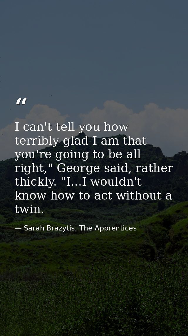 I can't tell you how terribly glad I am that you're going to be all right," George said, rather thickly. "I...I wouldn't — Sarah Brazytis, The Apprentices