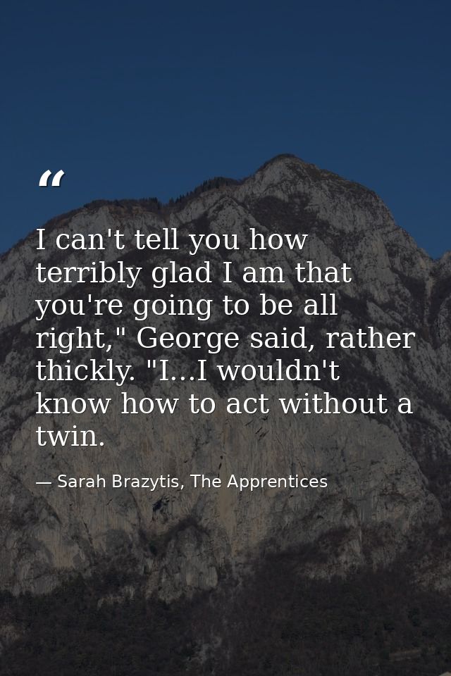 I can't tell you how terribly glad I am that you're going to be all right," George said, rather thickly. "I...I wouldn't — Sarah Brazytis, The Apprentices