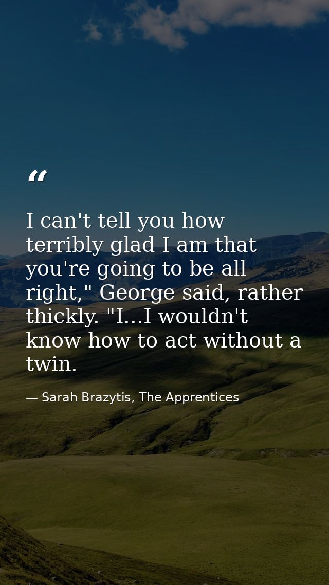 I can't tell you how terribly glad I am that you're going to be all right," George said, rather thickly. "I...I wouldn't — Sarah Brazytis, The Apprentices