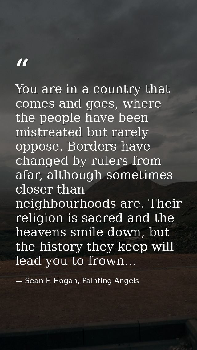 You are in a country that comes and goes, where the people have been mistreated but rarely oppose. Borders have changed  — Sean F. Hogan, Painting Angels