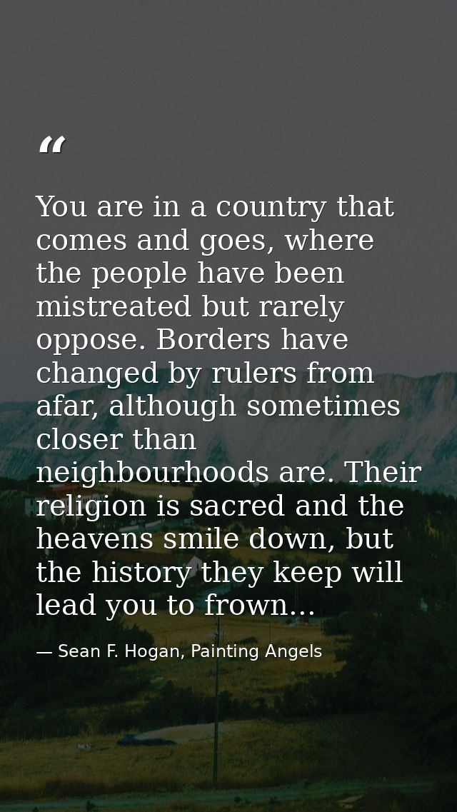 You are in a country that comes and goes, where the people have been mistreated but rarely oppose. Borders have changed  — Sean F. Hogan, Painting Angels