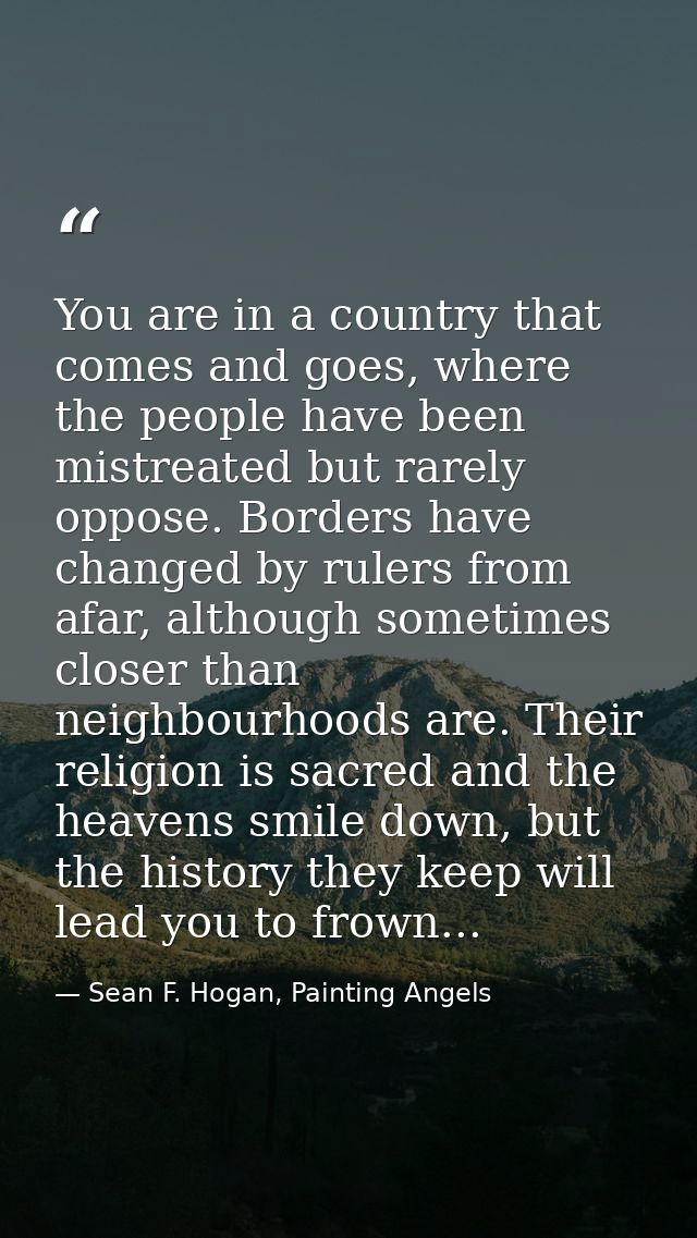 You are in a country that comes and goes, where the people have been mistreated but rarely oppose. Borders have changed  — Sean F. Hogan, Painting Angels