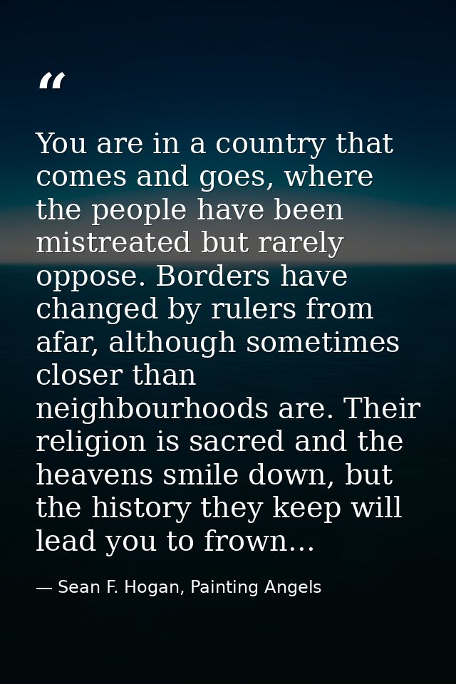 You are in a country that comes and goes, where the people have been mistreated but rarely oppose. Borders have changed  — Sean F. Hogan, Painting Angels