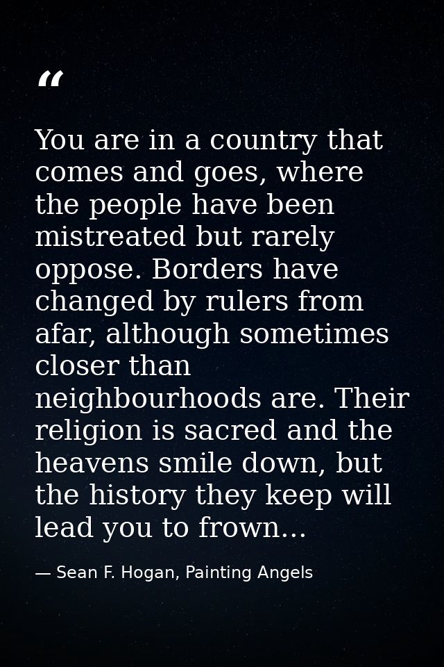You are in a country that comes and goes, where the people have been mistreated but rarely oppose. Borders have changed  — Sean F. Hogan, Painting Angels