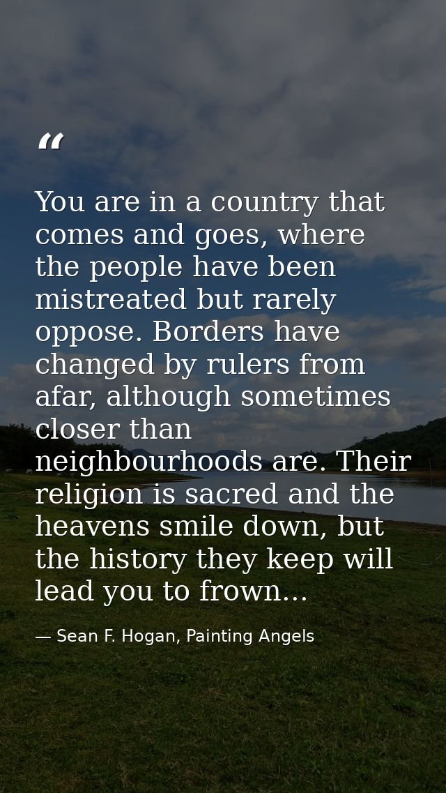 You are in a country that comes and goes, where the people have been mistreated but rarely oppose. Borders have changed  — Sean F. Hogan, Painting Angels
