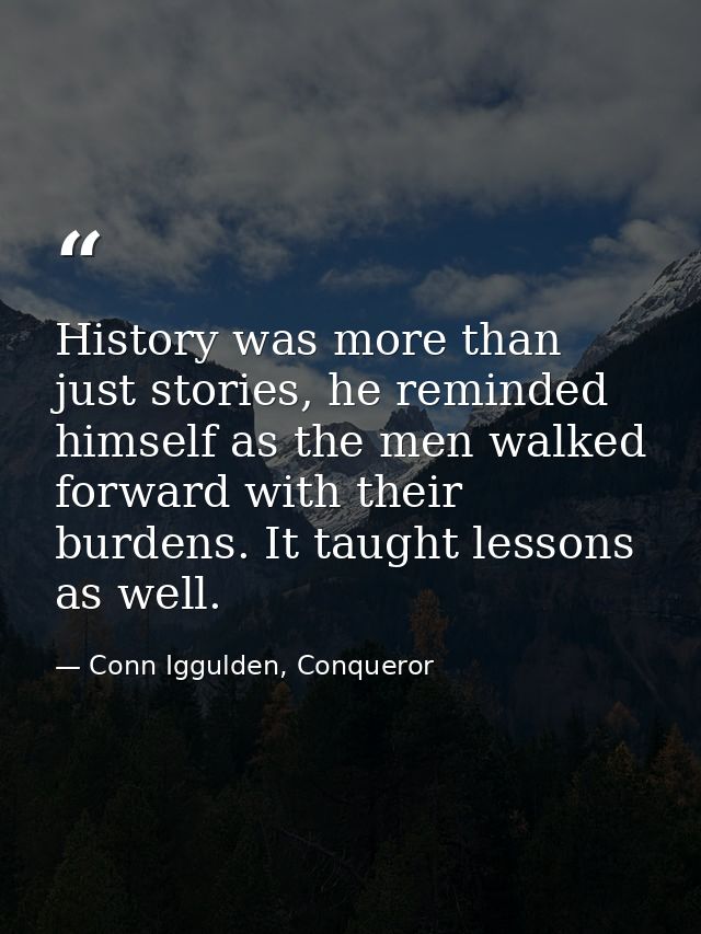 History was more than just stories, he reminded himself as the men walked forward with their burdens. It taught lessons  — Conn Iggulden, Conqueror