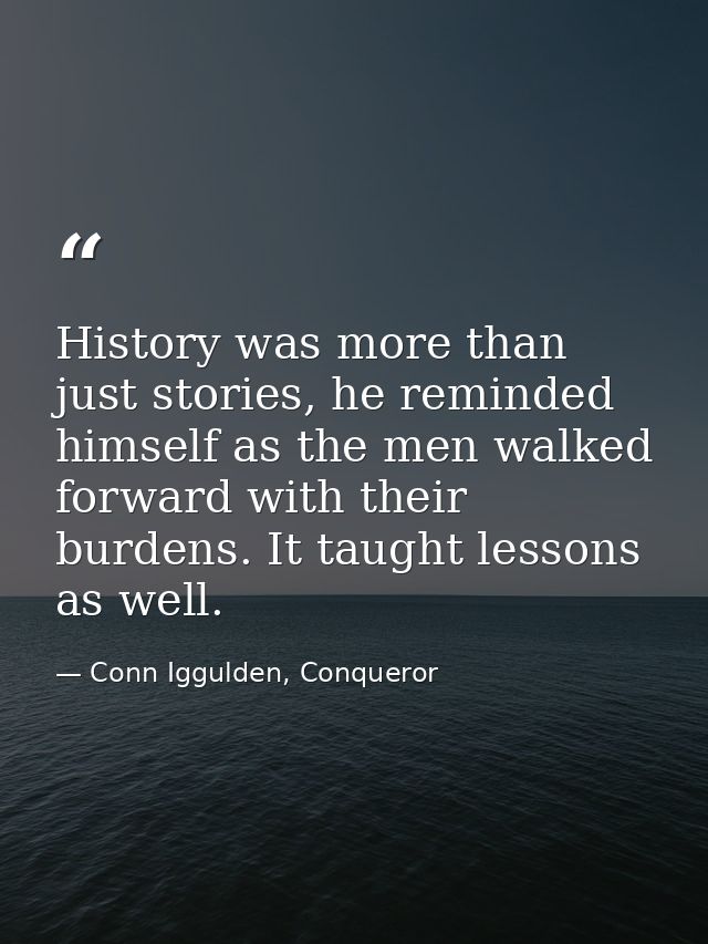 History was more than just stories, he reminded himself as the men walked forward with their burdens. It taught lessons  — Conn Iggulden, Conqueror