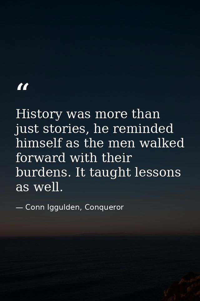 History was more than just stories, he reminded himself as the men walked forward with their burdens. It taught lessons  — Conn Iggulden, Conqueror