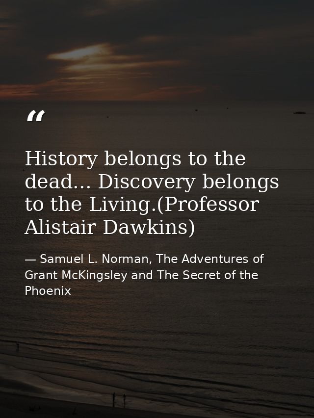 History belongs to the dead... Discovery belongs to the Living.(Professor Alistair Dawkins) — Samuel L. Norman, The Adventures of Grant McKingsley and The Secret of the Phoenix