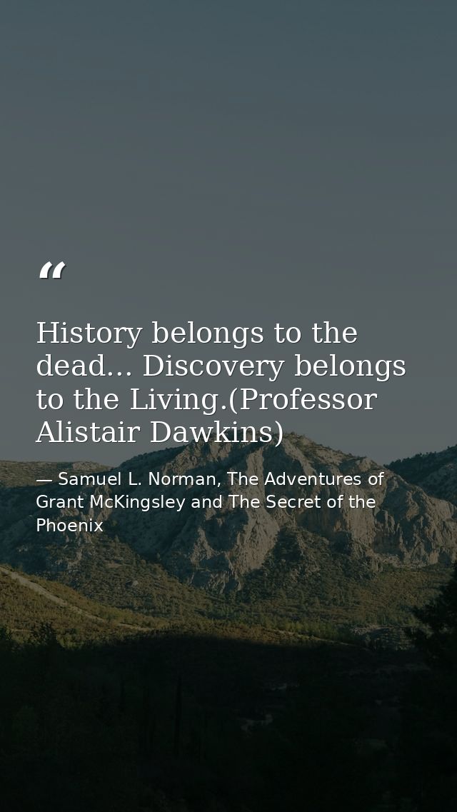 History belongs to the dead... Discovery belongs to the Living.(Professor Alistair Dawkins) — Samuel L. Norman, The Adventures of Grant McKingsley and The Secret of the Phoenix
