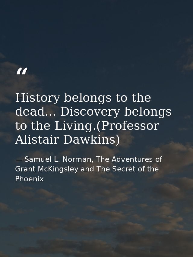 History belongs to the dead... Discovery belongs to the Living.(Professor Alistair Dawkins) — Samuel L. Norman, The Adventures of Grant McKingsley and The Secret of the Phoenix