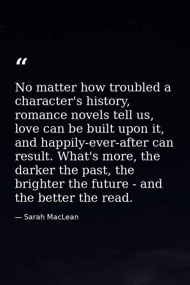 No matter how troubled a character's history, romance novels tell us, love can be built upon it, and happily-ever-after  — Sarah MacLean